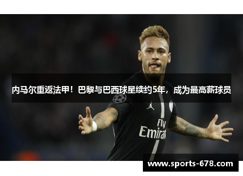 内马尔重返法甲！巴黎与巴西球星续约5年，成为最高薪球员