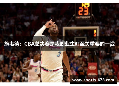 施韦德：CBA总决赛是我职业生涯至关重要的一战